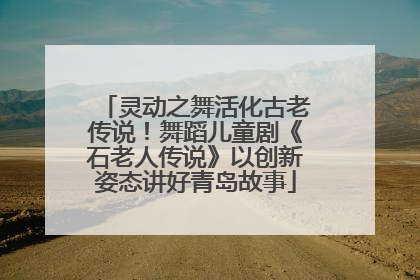 灵动之舞活化古老传说！舞蹈儿童剧《石老人传说》以创新姿态讲好青岛故事