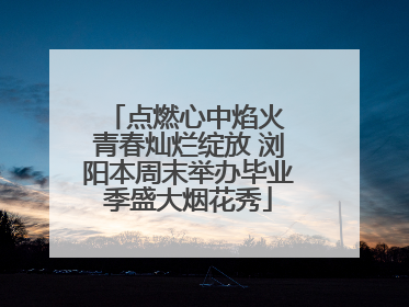 点燃心中焰火 青春灿烂绽放 浏阳本周末举办毕业季盛大烟花秀