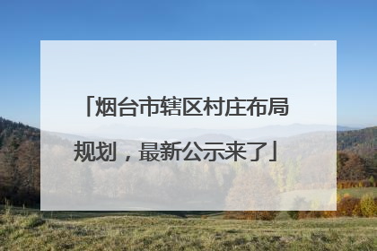 烟台市辖区村庄布局规划，最新公示来了