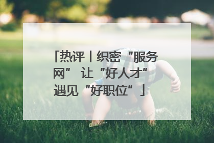热评丨织密“服务网” 让“好人才”遇见“好职位”