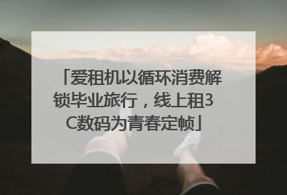 爱租机以循环消费解锁毕业旅行，线上租3C数码为青春定帧