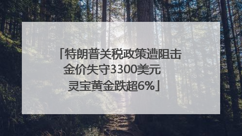 特朗普关税政策遭阻击金价失守3300美元 灵宝黄金跌超6%