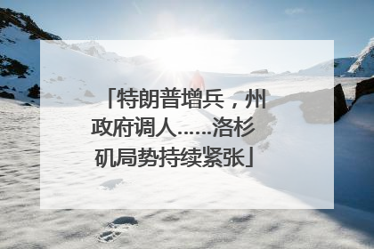 特朗普增兵，州政府调人……洛杉矶局势持续紧张