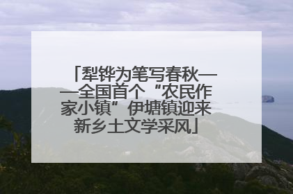 犁铧为笔写春秋——全国首个“农民作家小镇”伊塘镇迎来新乡土文学采风