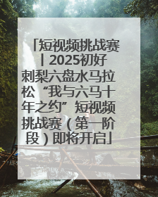 短视频挑战赛丨2025初好刺梨六盘水马拉松“我与六马十年之约”短视频挑战赛（第一阶段）即将开启