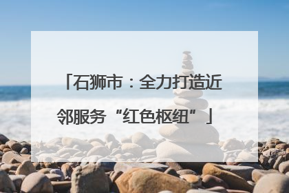 石狮市：全力打造近邻服务“红色枢纽”