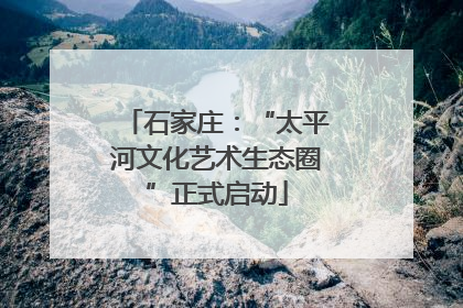 石家庄：“太平河文化艺术生态圈”正式启动