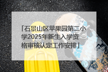 石景山区苹果园第二小学2025年新生入学资格审核认定工作安排