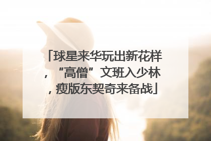 球星来华玩出新花样，“高僧”文班入少林，瘦版东契奇来备战