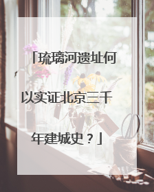 琉璃河遗址何以实证北京三千年建城史？