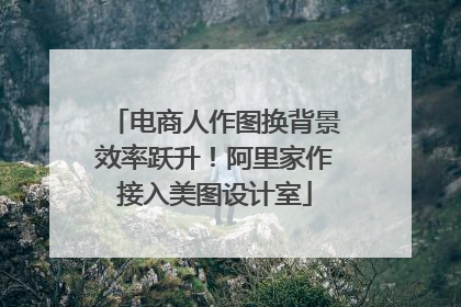 电商人作图换背景效率跃升！阿里家作接入美图设计室