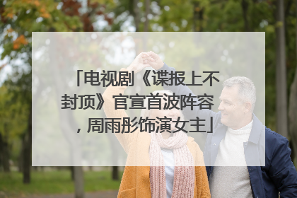 电视剧《谍报上不封顶》官宣首波阵容，周雨彤饰演女主