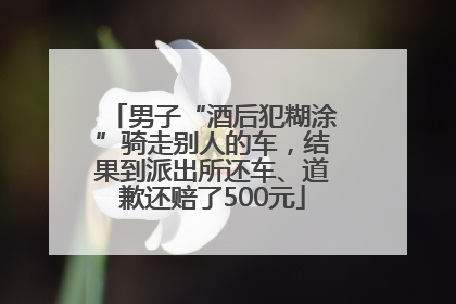 男子“酒后犯糊涂”骑走别人的车，结果到派出所还车、道歉还赔了500元