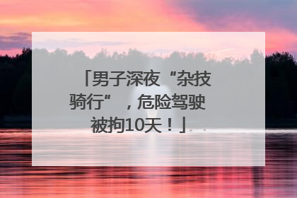男子深夜“杂技骑行”，危险驾驶被拘10天！