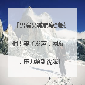 男演员减肥瘦到脱相！妻子发声，网友：压力给到沈腾