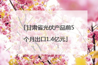 甘肃省光伏产品前5个月出口1.4亿元