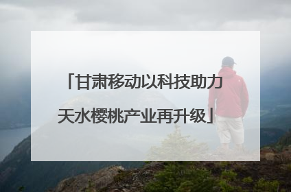 甘肃移动以科技助力天水樱桃产业再升级