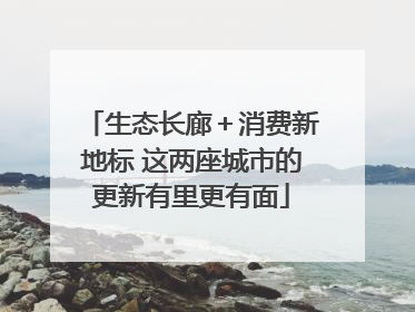 生态长廊＋消费新地标 这两座城市的更新有里更有面