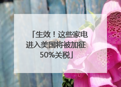 生效！这些家电进入美国将被加征50%关税