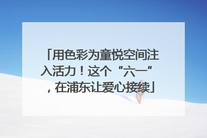 用色彩为童悦空间注入活力！这个“六一”，在浦东让爱心接续