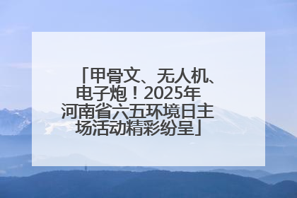 甲骨文、无人机、电子炮！2025年河南省六五环境日主场活动精彩纷呈