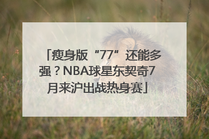 瘦身版“77”还能多强？NBA球星东契奇7月来沪出战热身赛