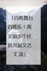 百姓舞台百姓乐！黄尖镇多个社区开展文艺汇演
