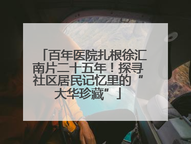 百年医院扎根徐汇南片二十五年！探寻社区居民记忆里的“大华珍藏”