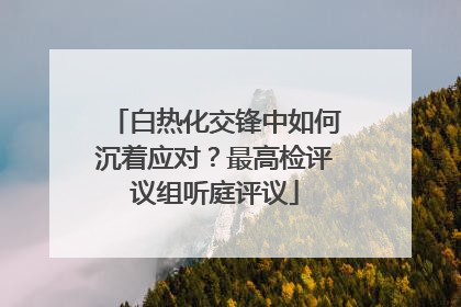白热化交锋中如何沉着应对？最高检评议组听庭评议