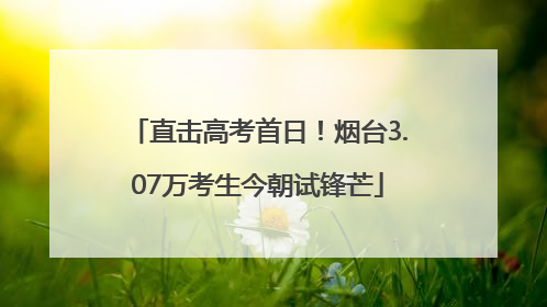 直击高考首日！烟台3.07万考生今朝试锋芒