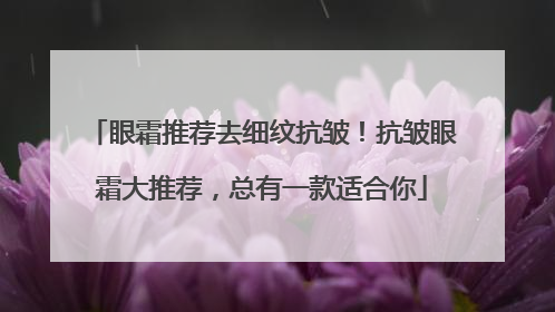 眼霜推荐去细纹抗皱！抗皱眼霜大推荐，总有一款适合你