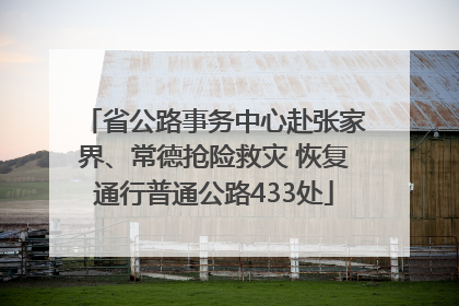 省公路事务中心赴张家界、常德抢险救灾 恢复通行普通公路433处