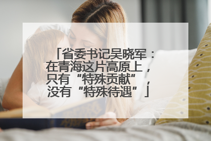 省委书记吴晓军：在青海这片高原上，只有“特殊贡献”，没有“特殊待遇”