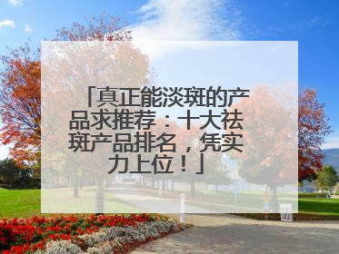 真正能淡斑的产品求推荐：十大祛斑产品排名，凭实力上位！
