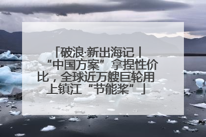 破浪·新出海记丨 “中国方案”拿捏性价比，全球近万艘巨轮用上镇江“节能桨”
