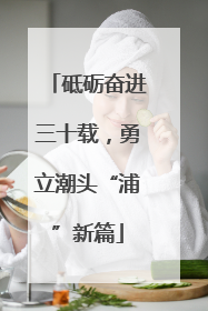 砥砺奋进三十载，勇立潮头“浦”新篇