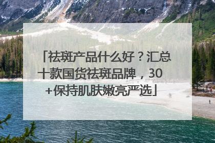 祛斑产品什么好？汇总十款国货祛斑品牌，30+保持肌肤嫩亮严选
