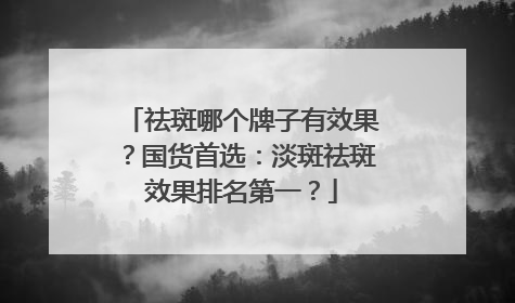 祛斑哪个牌子有效果？国货首选：淡斑祛斑效果排名第一？