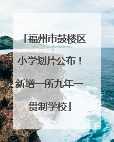 福州市鼓楼区小学划片公布！新增一所九年一贯制学校