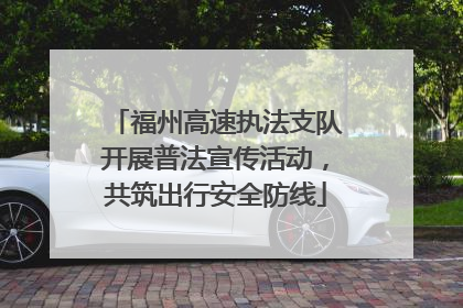福州高速执法支队开展普法宣传活动，共筑出行安全防线