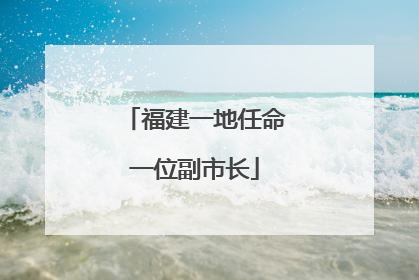 福建一地任命一位副市长