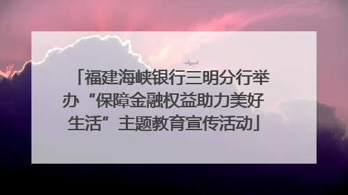 福建海峡银行三明分行举办“保障金融权益助力美好生活”主题教育宣传活动