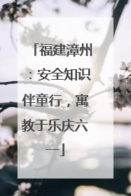 福建漳州：安全知识伴童行，寓教于乐庆六一