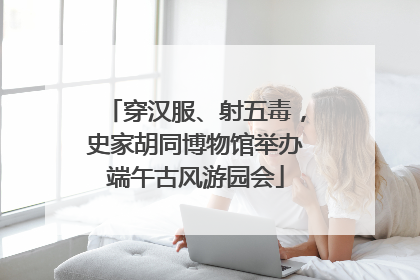 穿汉服、射五毒，史家胡同博物馆举办端午古风游园会