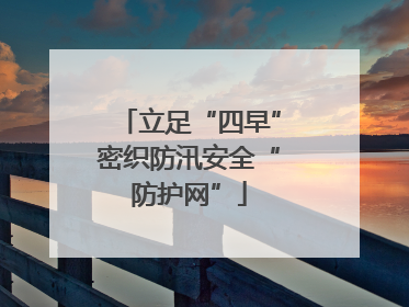 立足“四早”密织防汛安全“防护网”