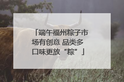 端午福州粽子市场有创意 品类多口味更放“粽”