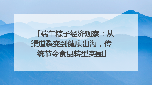 端午粽子经济观察：从渠道裂变到健康出海，传统节令食品转型突围