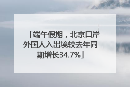 端午假期，北京口岸外国人入出境较去年同期增长34.7%