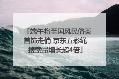 端午将至国风民俗类首饰走俏 京东五彩绳搜索量增长超4倍