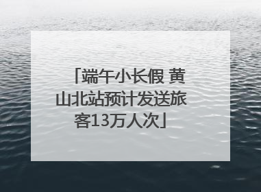 端午小长假 黄山北站预计发送旅客13万人次